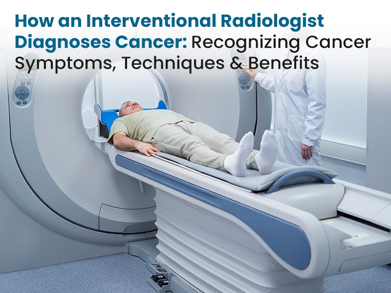 How an Interventional Radiologist Diagnoses Cancer: Recognising Cancer Symptoms, Techniques & Benefits